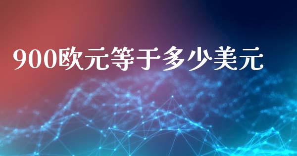 900欧元等于多少美元_https://m.jnlaobingbanjia.com_全球市场_第1张