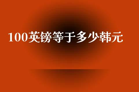 100英镑等于多少韩元_https://m.jnlaobingbanjia.com_理财规划_第1张