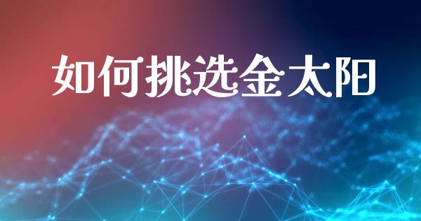 如何挑选金太阳_https://m.jnlaobingbanjia.com_区块链_第1张