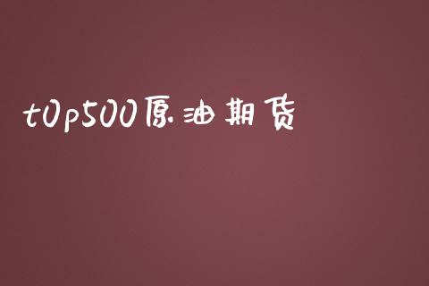 t0p500原油期货_https://m.jnlaobingbanjia.com_理财规划_第1张