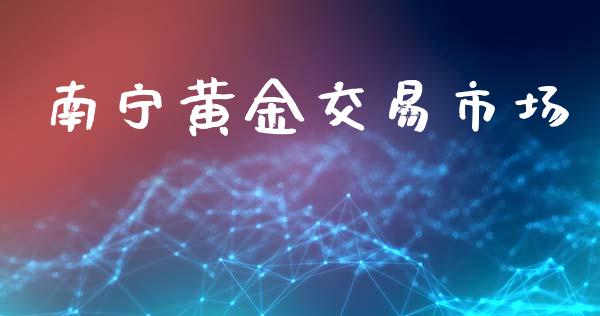 南宁黄金交易市场_https://m.jnlaobingbanjia.com_股市新闻_第1张