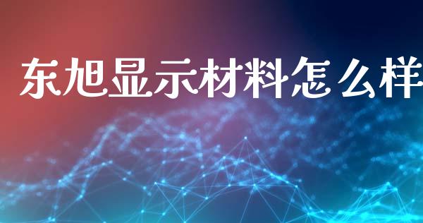 东旭显示材料怎么样_https://m.jnlaobingbanjia.com_基金市场_第1张