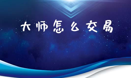 大师怎么交易_https://m.jnlaobingbanjia.com_股市新闻_第1张