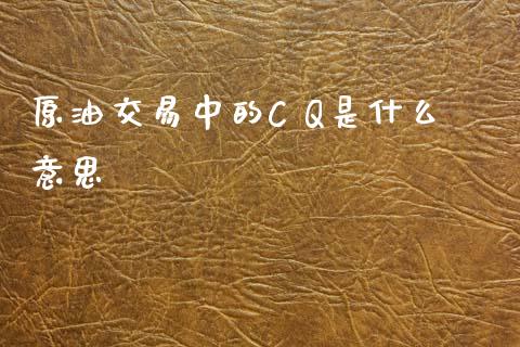 原油交易中的C Q是什么意思_https://m.jnlaobingbanjia.com_股市新闻_第1张