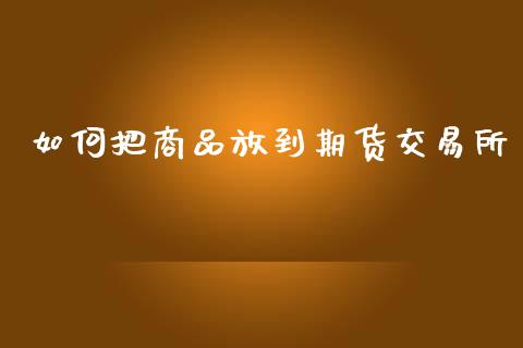 如何把商品放到期货交易所_https://m.jnlaobingbanjia.com_理财规划_第1张
