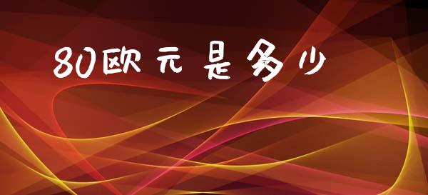 80欧元是多少_https://m.jnlaobingbanjia.com_股市新闻_第1张