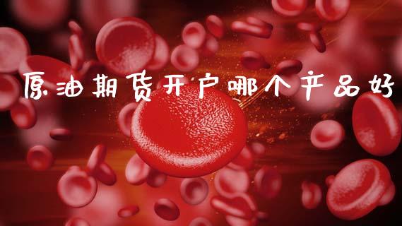 原油期货开户哪个产品好_https://m.jnlaobingbanjia.com_基金市场_第1张