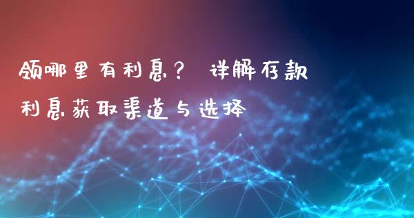 领哪里有利息？ 详解存款利息获取渠道与选择_https://m.jnlaobingbanjia.com_理财规划_第1张
