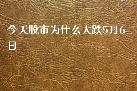 今天股市为什么大跌5月6日_https://m.jnlaobingbanjia.com_区块链_第1张