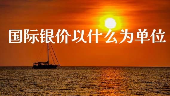 国际银价以什么为单位_https://m.jnlaobingbanjia.com_基金市场_第1张