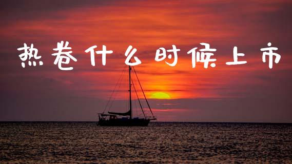 热卷什么时候上市_https://m.jnlaobingbanjia.com_金融监管_第1张