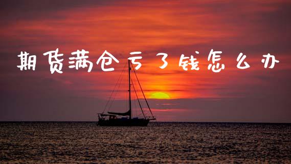 期货满仓亏了钱怎么办_https://m.jnlaobingbanjia.com_股市新闻_第1张