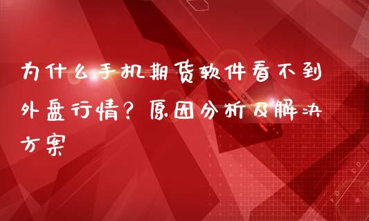 为什么手机期货软件看不到外盘行情？原因分析及解决方案_https://m.jnlaobingbanjia.com_全球市场_第1张