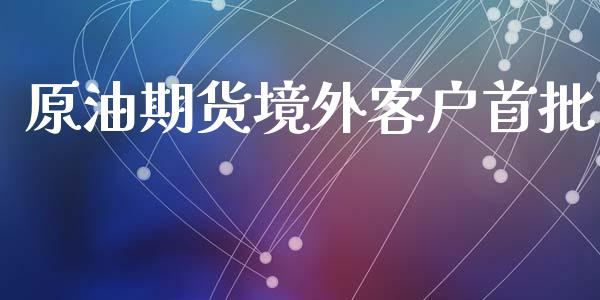 原油期货境外客户首批_https://m.jnlaobingbanjia.com_基金市场_第1张