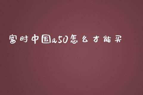 富时中国a50怎么才能买_https://m.jnlaobingbanjia.com_理财规划_第1张