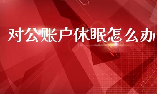对公账户休眠怎么办_https://m.jnlaobingbanjia.com_基金市场_第1张