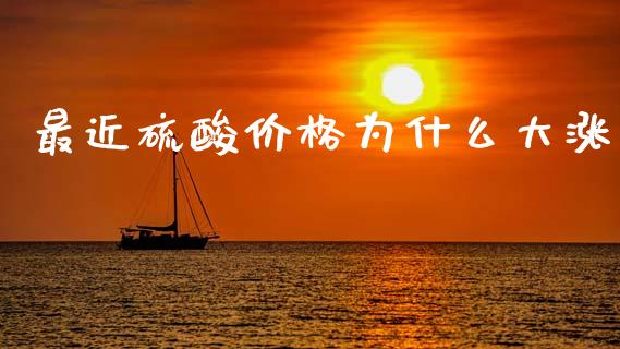 最近硫酸价格为什么大涨_https://m.jnlaobingbanjia.com_股市新闻_第1张