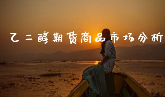 乙二醇期货商品市场分析_https://m.jnlaobingbanjia.com_基金市场_第1张