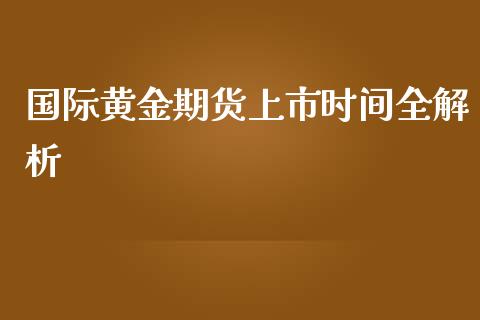 国际黄金期货上市时间全解析_https://m.jnlaobingbanjia.com_全球市场_第1张