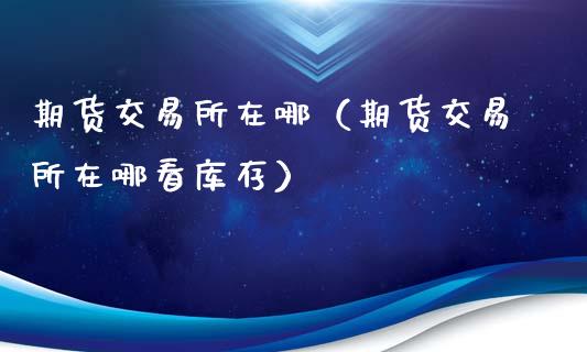 期货交易所在哪(期货交易所在哪看库存)_全球市场_第1张_全球市场_股市新闻_理财规划_金融监管_区块链_基金市场 期货交易所在哪(期货交易所在哪看库存)_https://m.jnlaobingbanjia.com_全球市场_第1张