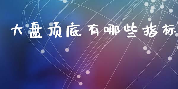 大盘顶底有哪些指标_https://m.jnlaobingbanjia.com_区块链_第1张