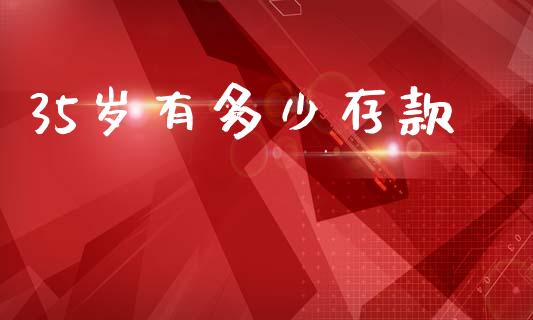 35岁有多少存款_https://m.jnlaobingbanjia.com_基金市场_第1张