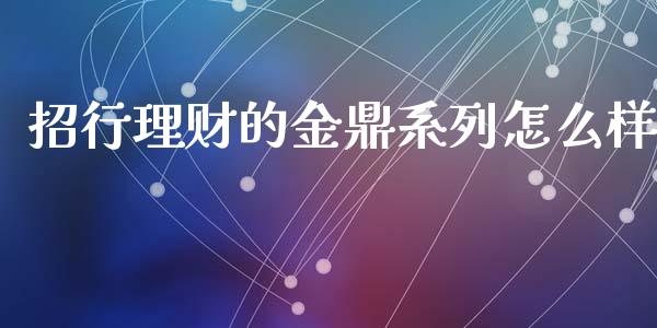 招行理财的金鼎系列怎么样_https://m.jnlaobingbanjia.com_股市新闻_第1张