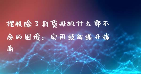 摆脱除了期货投机什么都不会的困境：实用技能提升指南_https://m.jnlaobingbanjia.com_区块链_第1张