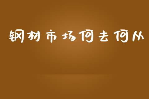 钢材市场何去何从_https://m.jnlaobingbanjia.com_全球市场_第1张
