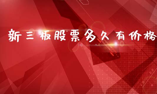 新三板股票多久有价格_https://m.jnlaobingbanjia.com_基金市场_第1张