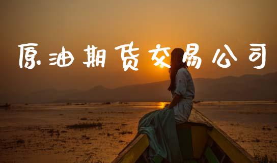 原油期货交易公司_https://m.jnlaobingbanjia.com_基金市场_第1张