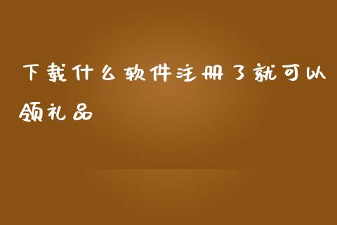 下载什么软件注册了就可以领礼品_https://m.jnlaobingbanjia.com_股市新闻_第1张
