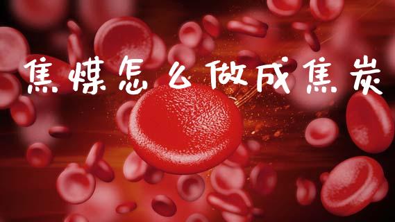 焦煤怎么做成焦炭_https://m.jnlaobingbanjia.com_理财规划_第1张