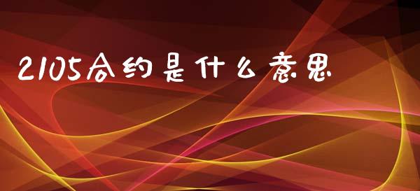 2105合约是什么意思_https://m.jnlaobingbanjia.com_理财规划_第1张
