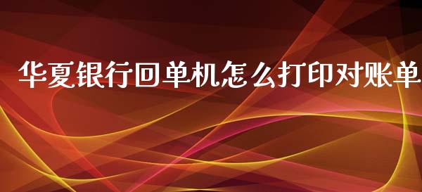 华夏银行回单机怎么打印对账单_https://m.jnlaobingbanjia.com_理财规划_第1张