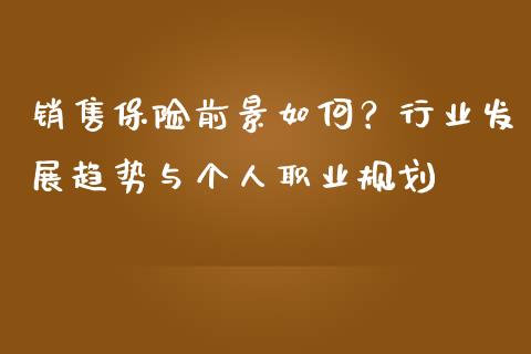 销售保险前景如何？行业发展趋势与个人职业规划_https://m.jnlaobingbanjia.com_区块链_第1张