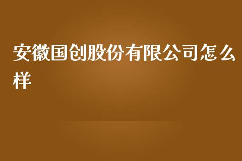 安徽国创股份有限公司怎么样_https://m.jnlaobingbanjia.com_理财规划_第1张