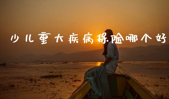 少儿重大疾病保险哪个好_https://m.jnlaobingbanjia.com_全球市场_第1张