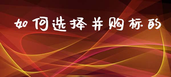 如何选择并购标的_https://m.jnlaobingbanjia.com_理财规划_第1张