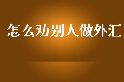 怎么劝别人做外汇_https://m.jnlaobingbanjia.com_金融监管_第1张