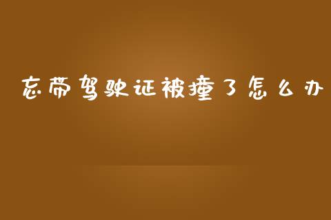 忘带驾驶证被撞了怎么办_https://m.jnlaobingbanjia.com_理财规划_第1张