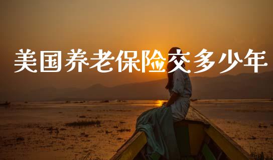 美国养老保险交多少年_https://m.jnlaobingbanjia.com_理财规划_第1张