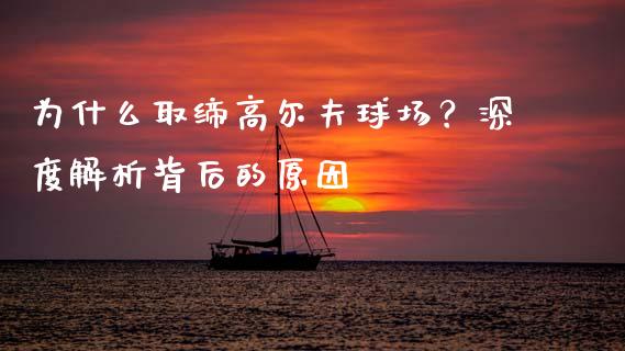为什么取缔高尔夫球场？深度解析背后的原因_https://m.jnlaobingbanjia.com_股市新闻_第1张