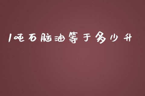 1吨石脑油等于多少升_https://m.jnlaobingbanjia.com_股市新闻_第1张