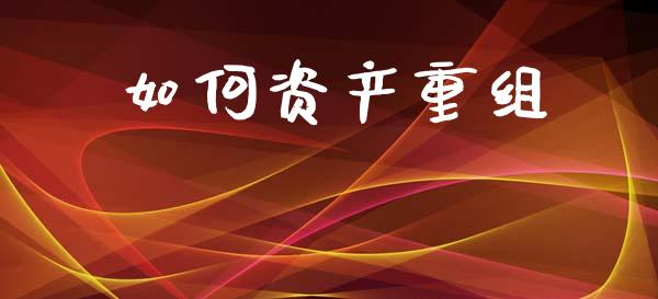 如何资产重组_https://m.jnlaobingbanjia.com_全球市场_第1张