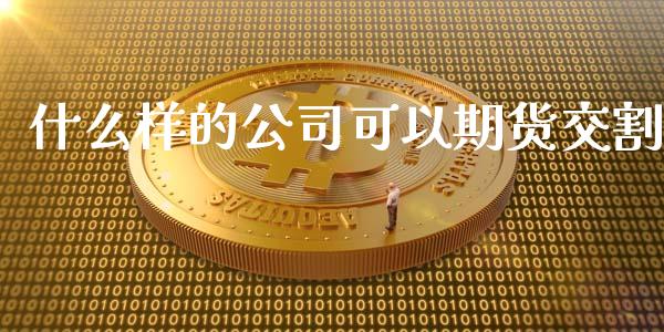 什么样的公司可以期货交割_https://m.jnlaobingbanjia.com_金融监管_第1张