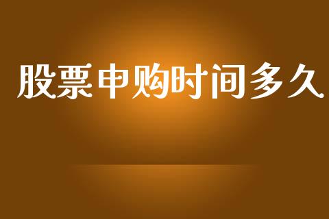 股票申购时间多久_https://m.jnlaobingbanjia.com_基金市场_第1张