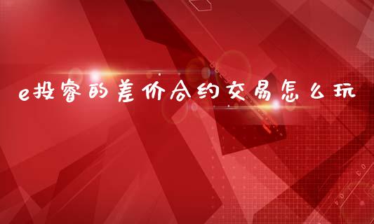 e投睿的差价合约交易怎么玩_https://m.jnlaobingbanjia.com_理财规划_第1张
