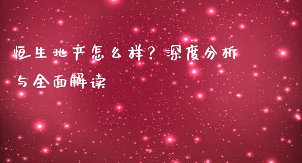 恒生地产怎么样？深度分析与全面解读_https://m.jnlaobingbanjia.com_理财规划_第1张