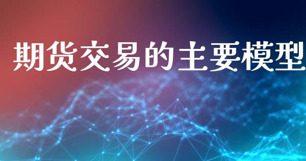 期货交易的主要模型_https://m.jnlaobingbanjia.com_基金市场_第1张